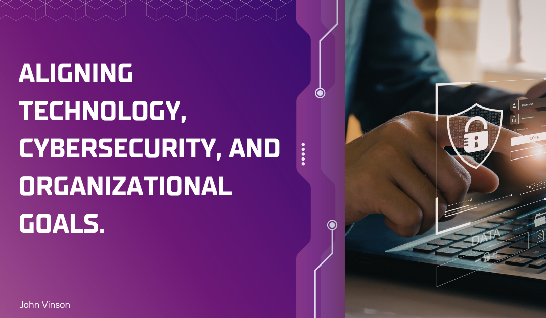 Aligning Technology, Cybersecurity, and Organizational Goals.