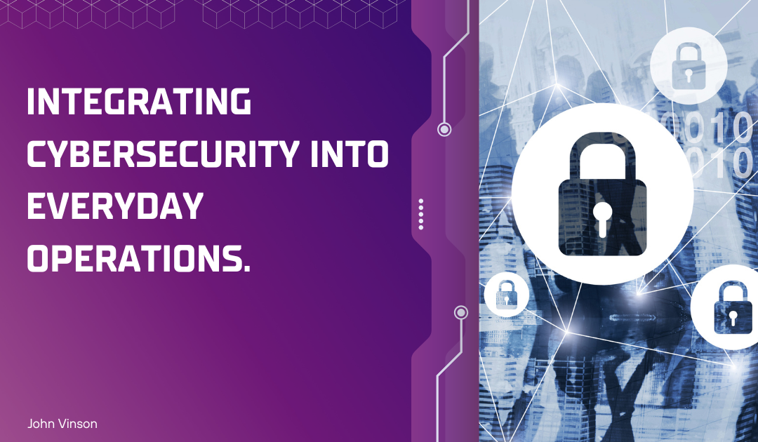 Integrating Cybersecurity into Everyday Operations.